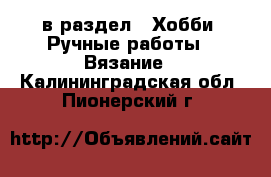  в раздел : Хобби. Ручные работы » Вязание . Калининградская обл.,Пионерский г.